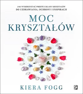 Kiera Fogg Moc kryształów Jak wykorzystać proste układy kryształów do uzdrawiania ochrony i inspiracji - Poradniki psychologiczne - miniaturka - grafika 1