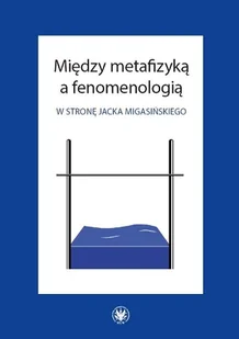 Między metafizyką a fenomenologią. W stronę Jacka Migasińskiego - dostępny od ręki, natychmiastowa wysyłka - Filozofia i socjologia - miniaturka - grafika 1