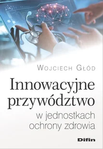Innowacyjne przywództwo w jednostkach ochrony zdrowia Wojciech Głód - Ekonomia - miniaturka - grafika 1