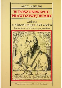 W poszukiwaniu prawdziwej wiary. Szkice z historii religii XVI wieku. Humanizm, reformacja, spirytualizm - Seguenny Andre - Historia świata - miniaturka - grafika 2