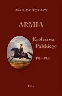 Tokarz Wacław Armia Królestwa Polskiego 1815-1830 Reprint z 1917 roku - dostępny od ręki, natychmiastowa wysyłka - Militaria i wojskowość - miniaturka - grafika 1