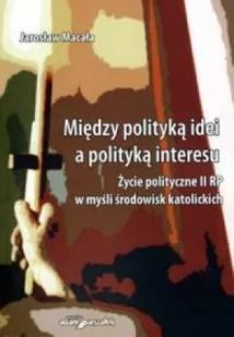 Między polityką idei a polityką interesu. Życie polityczne II RP w myśl środowisk katolickich - Religia i religioznawstwo - miniaturka - grafika 1