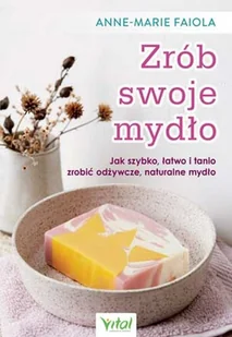 Zrób Swoje Mydło Jak Szybko Łatwo I Tanio Zrobić Odżywcze Naturalne Mydło Anne-Marie Faiola - Poradniki hobbystyczne - miniaturka - grafika 2