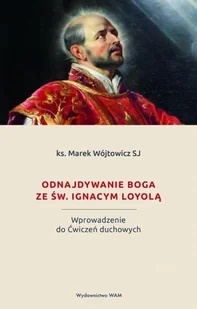 WAM Odnajdywanie Boga ze św. Ignacym Loyolą. Wprowadzenie do Ćwiczeń duchowych Marek Wójtowicz SJ - Religia i religioznawstwo - miniaturka - grafika 2
