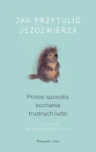 Rozwój osobisty - Jak przytulić jeżozwierza. Proste sposoby kochania trudnych ludzi - miniaturka - grafika 1