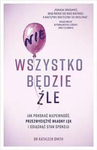 Nie Wszystko Będzie Źle Jak Pokonać Niepewność Przezwyciężyć Własny Lęk I Osiągnąć Stan Spokoju Kathleen Smith - Poradniki hobbystyczne - miniaturka - grafika 2