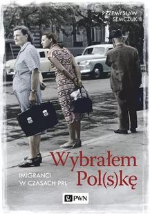 Wybrałem Pol(s)kę Imigranci w PRL Przemysław Semczuk - Felietony i reportaże - miniaturka - grafika 1