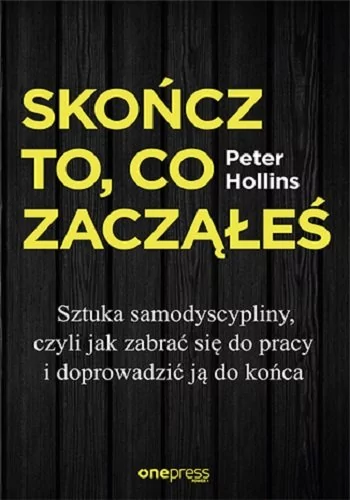 Skończ to co zacząłeś Jak zabrać się do pracy i doprowadzić ją do końca Peter Hollins