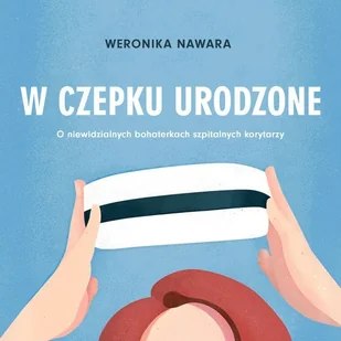 W czepku urodzone. O niewidzialnych bohaterkach szpitalnych korytarzy - audiobook - Audiobooki - literatura faktu - miniaturka - grafika 1