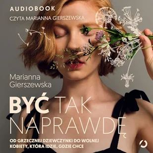 Być tak naprawdę. Od grzecznej dziewczynki do wolnej kobiety, która idzie, gdzie chce Marianna Gierszewska - Audiobooki - poradniki - miniaturka - grafika 1