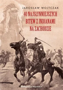 Napoleon V 40 najsłynniejszych bitew z Indianami na Zachodzie Jarosław Wojtczak - Historia świata - miniaturka - grafika 2
