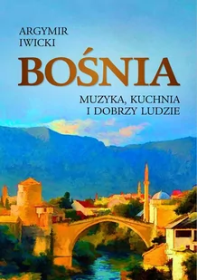 Bośnia Muzyka Kuchnia I Dobrzy Ludzie Argymir Iwicki - Publicystyka - miniaturka - grafika 1