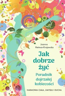 Jak dobrze żyć. Poradnik dojrzałej kobiecości. Harmonia ciała, umysłu i ducha - Joanna Hetman-Krajewska - Zdrowie - poradniki - miniaturka - grafika 1