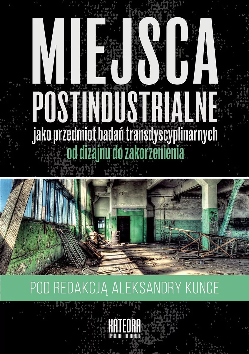 Miejsca postindustrialne jako przedmiot badań transdyscyplinarnych od dizajnu do zakorzenienia Kunce Aleksandra red.)