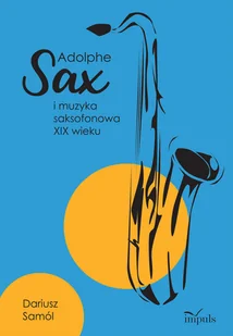 Impuls Adolphe SAX i muzyka saksofonowa XIX wieku Dariusz Samól - Książki o kinie i teatrze - miniaturka - grafika 1