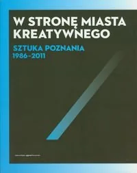 W stronę miasta kreatywnego. Sztuka Poznania 1986-2011 - Wojciech Makowiecki - Książki o kinie i teatrze - miniaturka - grafika 1