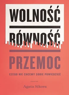 Wolność Równość Przemoc Czego Nie Chcemy Sobie Powiedzieć Agata Sikora - Książki o kulturze i sztuce - miniaturka - grafika 1