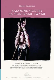 Wydawnictwo Uniwersytetu Jagiellońskiego Zakonne siostry są siostrami twymi. Twórczość dramatyczna św. Teresy z Lisieux w kontekście mitu Joanny d'Arc i mistyki kobiecej Błażej Tokarski - Publicystyka - miniaturka - grafika 1