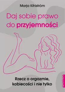 Marja Kihlström Daj sobie prawo do przyjemności Rzecz o orgazmie kobiecości i nie tylko - Poradniki dla rodziców - miniaturka - grafika 1