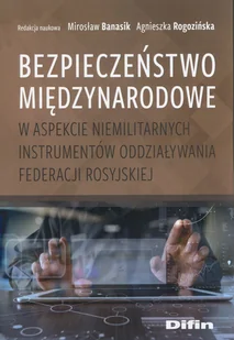 Difin Bezpieczeństwo międzynarodowe w aspekcie niemilitarnych instrumentów oddziaływania Federacji Rosyjskiej Mirosław Banasik, Agnieszka Rogozińska - Militaria i wojskowość - miniaturka - grafika 2