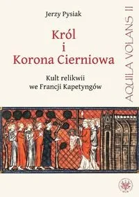 Król i Korona Cierniowa. Kult relikwii we Francji Kapetyngów - Pysiak Jerzy - Historia świata - miniaturka - grafika 1
