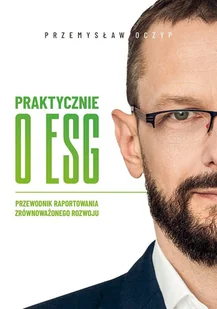 Praktycznie o Esg. Przewodnik raportowania zrównoważonego rozwoju - Przemysław Oczyp - książka - Zarządzanie - miniaturka - grafika 1
