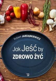 Jak Jeść by Zdrowo Żyć Robert Jarząbkiewicz - Poradniki hobbystyczne - miniaturka - grafika 3