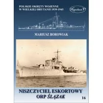 Borowiak Mariusz NISZCZYCIEL ESKORTOWY ORP ŚLĄZAK POLSKIE OKRĘTY WOJENNE W WIELKIEJ BRYTANII 1939-1945