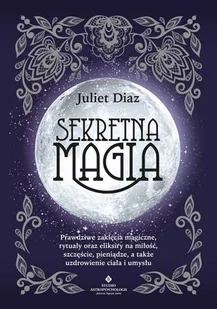 Sekretna Magia Prawdziwe Zaklęcia Magiczne Rytuały Oraz Eliksiry Na Miłość Szczęście Pieniądze A Także Uzdrowienie Ciała I Umysłu Diaz Juliet - Ezoteryka - miniaturka - grafika 1