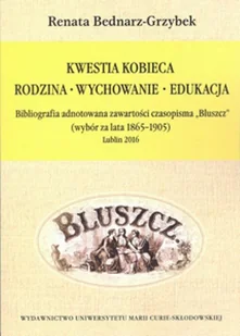 UMCS Wydawnictwo Uniwersytetu Marii Curie-Skłodows Kwestia kobieca. Rodzina - Wychowanie - Edukacja. Bibliografia adnotowana zawartości czasopisma "Bluszcz" (wybór za lata 1865-1905), Lublin 2016 Renata Bednarz-Grzybek - Podręczniki dla szkół wyższych - miniaturka - grafika 1