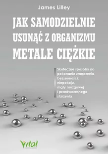 Jak samodzielnie usunąć z organizmu metale ciężkie. Skuteczne sposoby na pokonanie zmęczenia, bezsenności, niepokoju, mgły mózgowej i przedwczesnego s - E-booki - poradniki - miniaturka - grafika 1