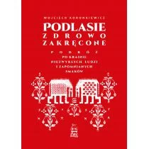 Podlasie zdrowo zakręcone. Podróż po krainie niezwykłych ludzi i zapomnianych smaków