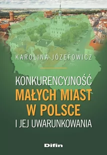 Konkurencyjność małych miast w Polsce i jej uwarunkowania - Józefowicz Karolina - książka - Podręczniki dla szkół wyższych Konkurencyjność małych miast w Polsce i jej uwarunkowania - Józefowicz Karolina - książka - Podręczniki dla szkół wyższych - miniaturka - grafika 1