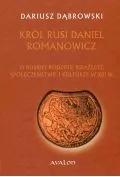 Historia świata - Avalon Dariusz Dąbrowski Król Rusi Daniel Romanowicz. O ruskiej rodzinie książęcej, społeczeństwie i kulturze w XIII w. - miniaturka - grafika 1