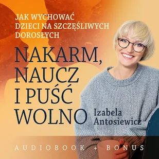 Nakarm, naucz i puść wolno. Jak wychować dzieci na szczęśliwych dorosłych Izabela Antosiewicz - Audiobooki - poradniki - miniaturka - grafika 1