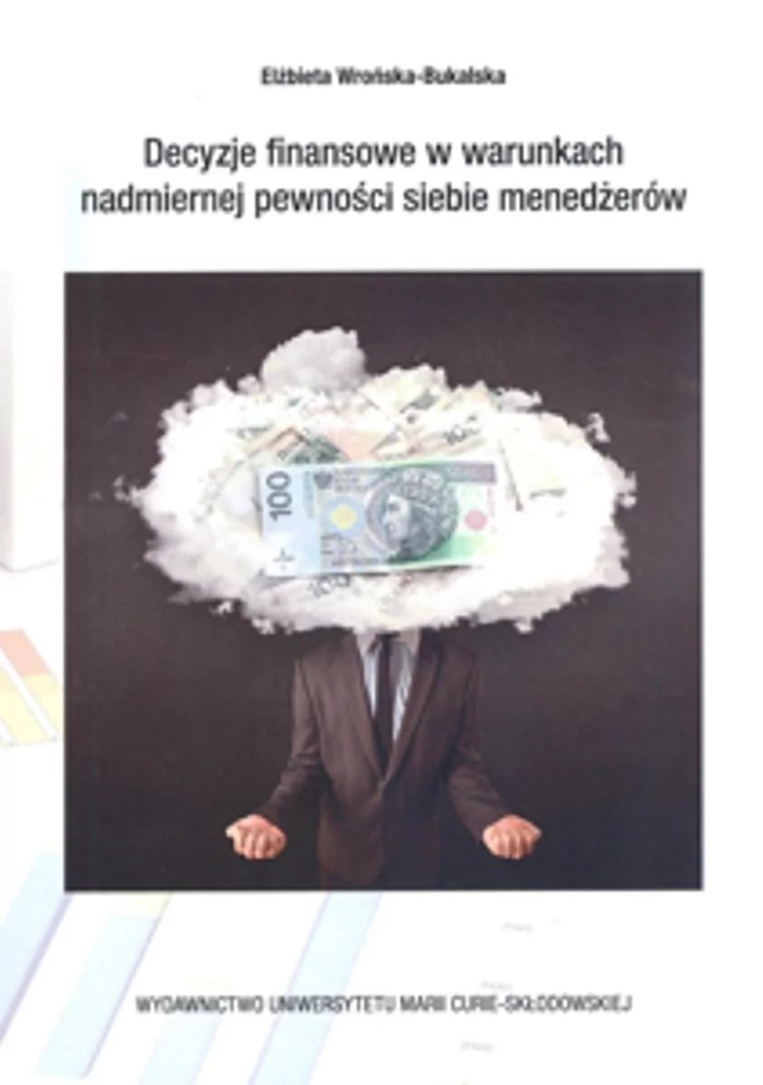 UMCS Wydawnictwo Uniwersytetu Marii Curie-Skłodows Decyzje finansowe w warunkch nadmiernej pewności siebie menedżerów - Elżbieta Wrońska-Bukalska