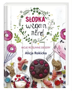 Alicja Rokicka Słodka Wegan Nerd Moje roślinne desery - Książki kucharskie - miniaturka - grafika 1