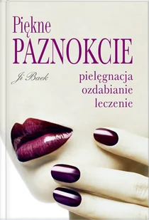 Piękne Paznokcie. Pielęgnacja, Ozdabianie, Leczenie - Moda i uroda - miniaturka - grafika 1