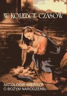 W kolebce czasów Antologia wierszy o Bożym Narodzeniu - Religia i religioznawstwo - miniaturka - grafika 1