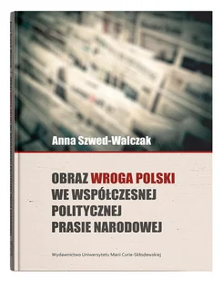 UMCS Wydawnictwo Uniwersytetu Marii Curie-Skłodows Obraz wroga Polski we współczesnej politycznej prasie narodowej Anna Szwed-Walczak - Polityka i politologia - miniaturka - grafika 1