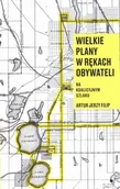 Felietony i reportaże - Wielkie plany w rękach obywateli Artur Jerzy Filip - miniaturka - grafika 1