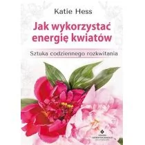 Jak wykorzystać energię kwiatów. Sztuka codziennego rozkwitania - KATIE HESS