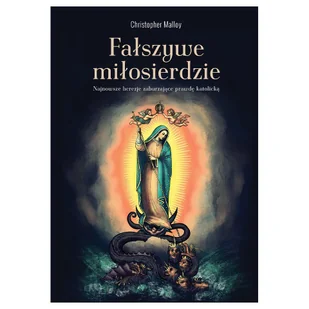 Fałszywe Miłosierdzie. Najnowsze Herezje Zaburzające Prawdę Katolicką - Christopher Malloy - Religia i religioznawstwo - miniaturka - grafika 1