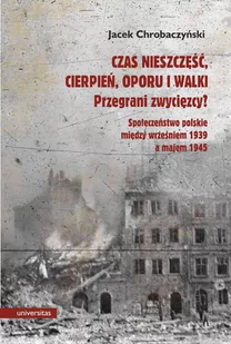 Czas nieszczęść, cierpień, oporu i walki. Przegrani zwycięzcy? Próba spojrzenia na społeczeństwo polskie pomiędzy wrześniem 1939 a majem 1945 - E-booki - historia - miniaturka - grafika 1