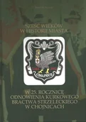 Albumy krajoznawcze - Sześć wieków w historii miasta. W 25. rocznicę odnowienia Kurkowego Bractwa Strzeleckiego w Chojnicach - miniaturka - grafika 1
