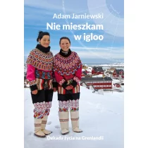 NIE MIESZKAM W IGLOO DEKADA ŻYCIA NA GRENLANDII ADAM JARNIEWSKI