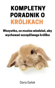 Kompletny poradnik o królikach. Wszystko, co musisz wiedzieć, aby wychować szczęśliwego królika - E-booki - poradniki - miniaturka - grafika 1