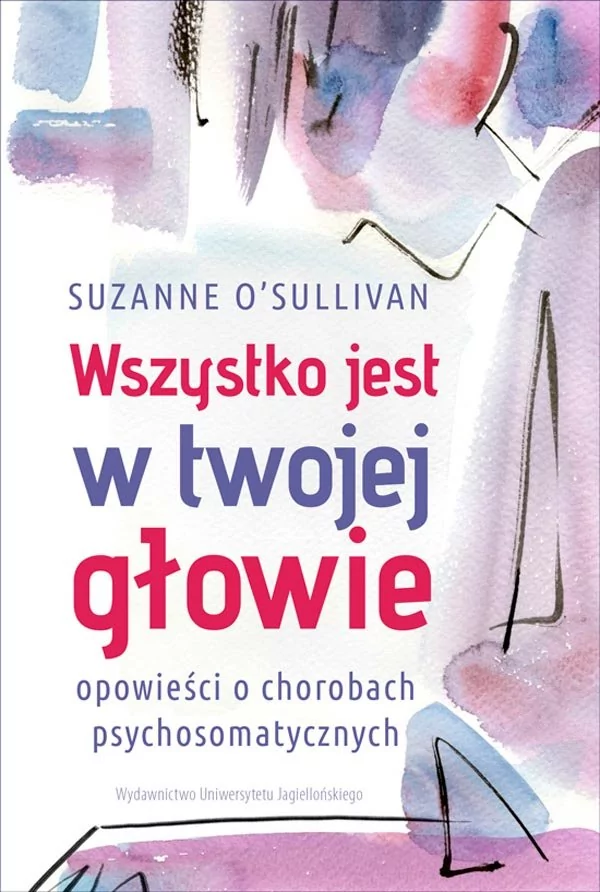 Wydawnictwo Uniwersytetu Jagiellońskiego Wszystko jest w twojej głowie. Opowieści o chorobach psychosomatycznych Suzanne O'Sullivan