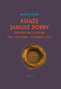 Książę Janusz Dobry ostatni Piast opolski - Artur Łojek - książka - Biografie i autobiografie - miniaturka - grafika 1