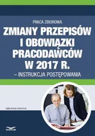 Prawo - Zmiany przepisów i obowiązki pracodawców w 2017 r instrukcja postępowania PRACA ZBIOROWA - miniaturka - grafika 1
